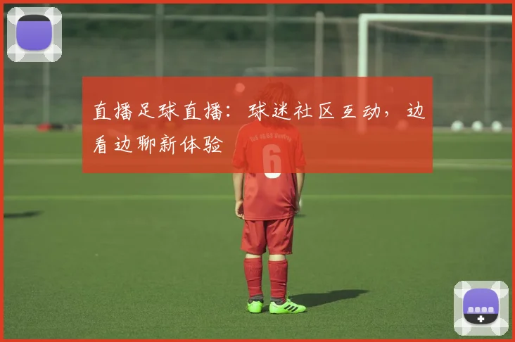 直播足球直播：球迷社区互动，边看边聊新体验