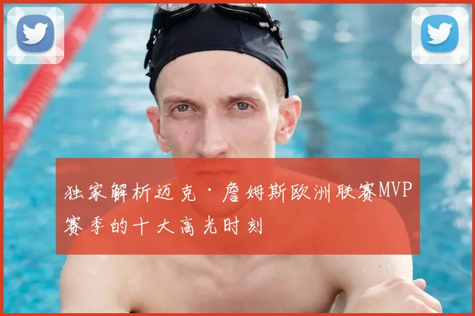 独家解析迈克·詹姆斯欧洲联赛MVP赛季的十大高光时刻