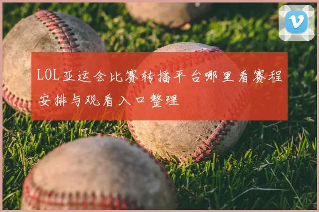 LOL亚运会比赛转播平台哪里看赛程安排与观看入口整理