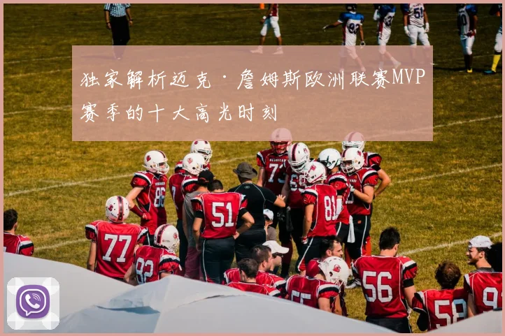 独家解析迈克·詹姆斯欧洲联赛MVP赛季的十大高光时刻