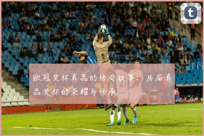 欧冠奖杯真品的传奇故事:历届真品奖杯的荣耀与传承