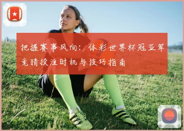 把握赛事风向：体彩世界杯冠亚军竞猜投注时机与技巧指南