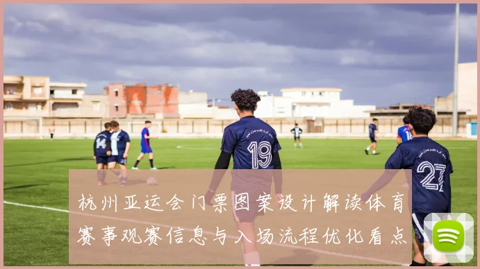 杭州亚运会门票图案设计解读体育赛事观赛信息与入场流程优化看点