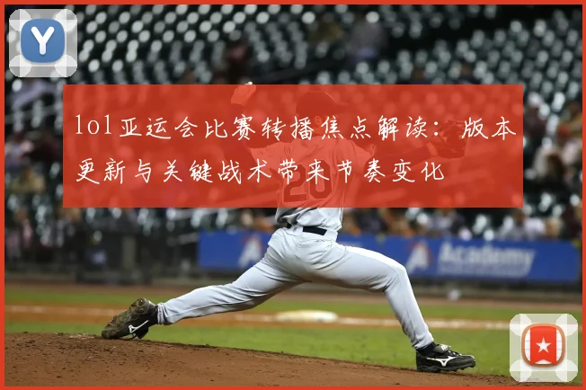 lol亚运会比赛转播焦点解读：版本更新与关键战术带来节奏变化