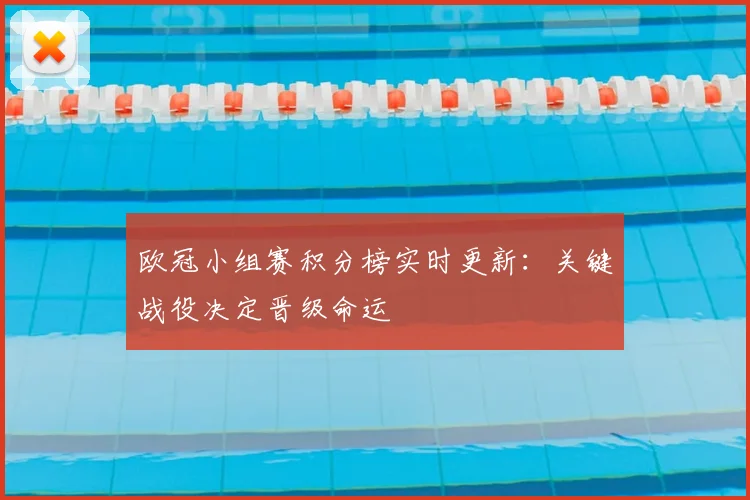 欧冠小组赛积分榜实时更新：关键战役决定晋级命运