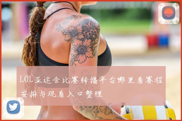 LOL亚运会比赛转播平台哪里看赛程安排与观看入口整理
