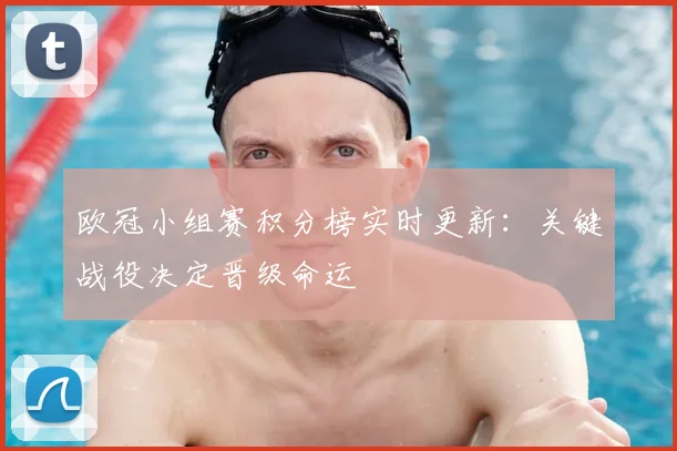 欧冠小组赛积分榜实时更新：关键战役决定晋级命运