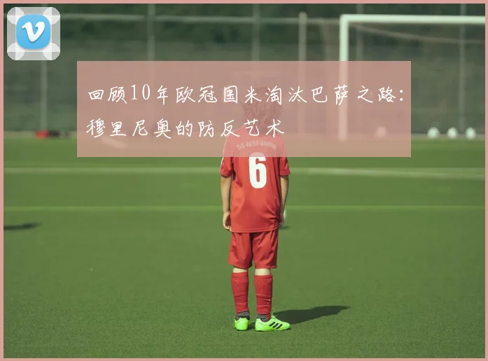 回顾10年欧冠国米淘汰巴萨之路:穆里尼奥的防反艺术