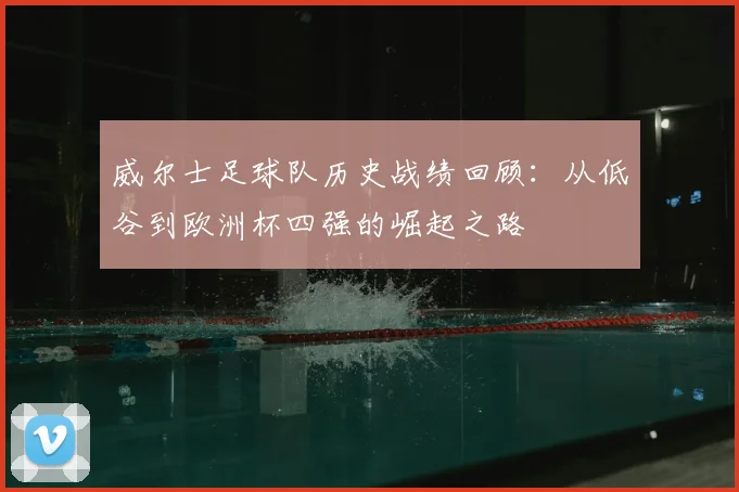 威尔士足球队历史战绩回顾:从低谷到欧洲杯四强的崛起之路