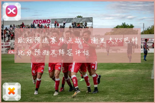 欧冠预选赛焦点战:谢里夫vs巴特比分预测及阵容评估