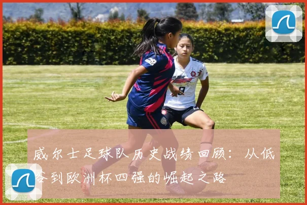 威尔士足球队历史战绩回顾:从低谷到欧洲杯四强的崛起之路