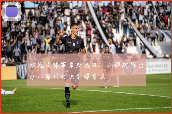 欧冠足球赛最新战况:八强对阵出炉,豪门对决引爆看点
