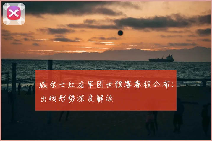 威尔士红龙军团世预赛赛程公布：出线形势深度解读