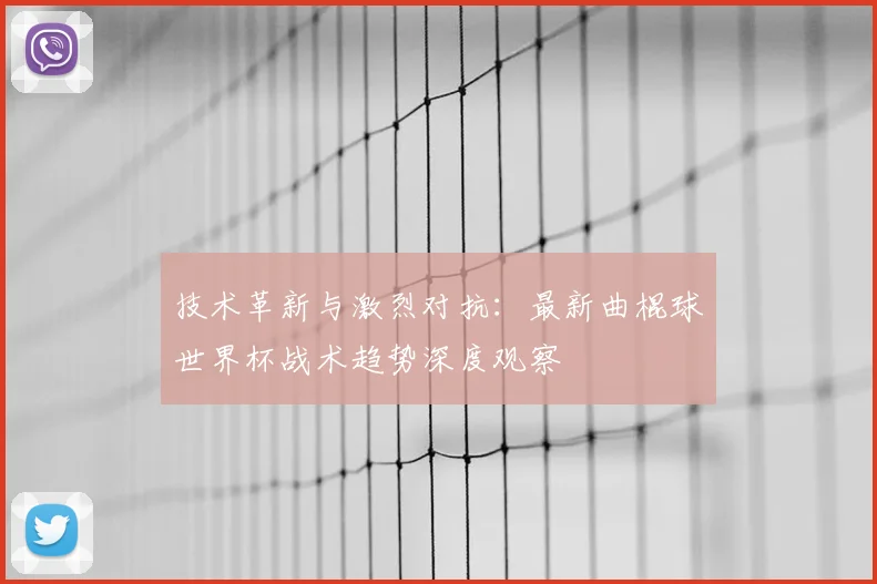 技术革新与激烈对抗：最新曲棍球世界杯战术趋势深度观察