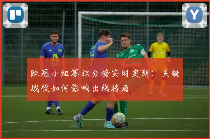 欧冠小组赛积分榜实时更新：关键战役如何影响出线格局