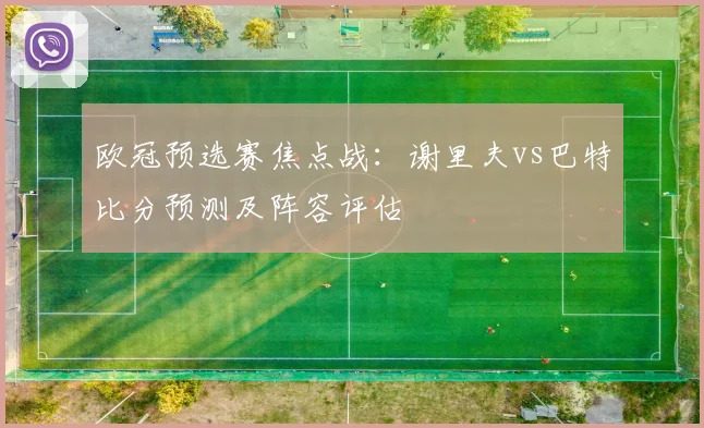 欧冠预选赛焦点战：谢里夫vs巴特比分预测及阵容评估