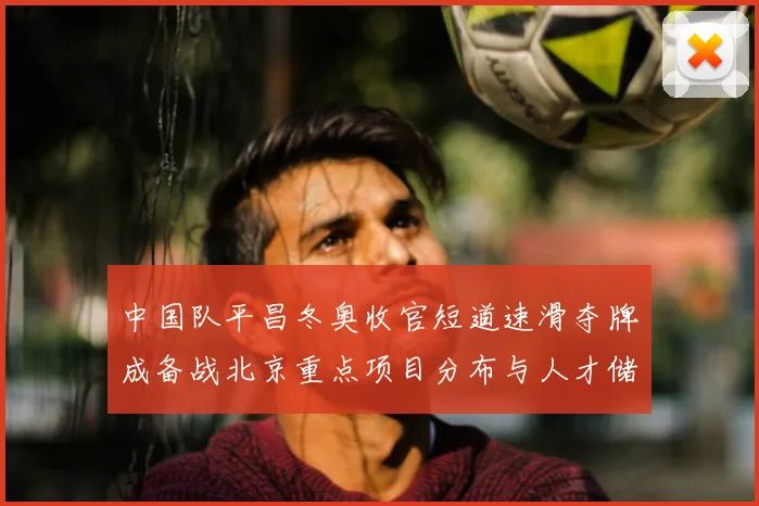 中国队平昌冬奥收官短道速滑夺牌成备战北京重点项目分布与人才储备看点